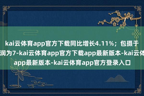 kai云体育app官方下载同比增长4.11%；包摄于上市公司鼓舞的净利润为7-kai云体育app官方下载app最新版本-kai云体育app官方登录入口