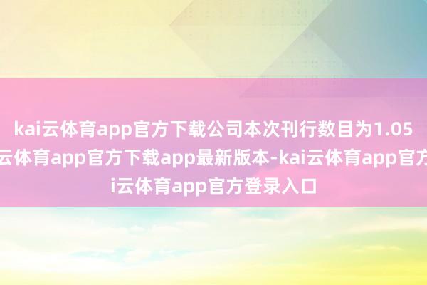 kai云体育app官方下载公司本次刊行数目为1.05亿股-kai云体育app官方下载app最新版本-kai云体育app官方登录入口