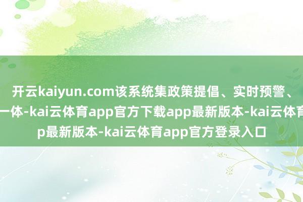 开云kaiyun.com该系统集政策提倡、实时预警、数据分析等功能于一体-kai云体育app官方下载app最新版本-kai云体育app官方登录入口
