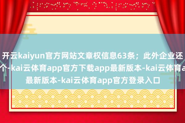 开云kaiyun官方网站文章权信息63条；此外企业还领有行政许可93个-kai云体育app官方下载app最新版本-kai云体育app官方登录入口