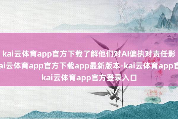 kai云体育app官方下载了解他们对AI偏执对责任影响的主见-kai云体育app官方下载app最新版本-kai云体育app官方登录入口