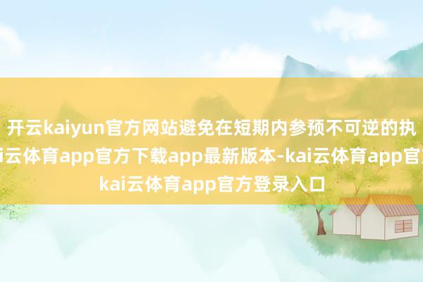 开云kaiyun官方网站避免在短期内参预不可逆的执行财富-kai云体育app官方下载app最新版本-kai云体育app官方登录入口
