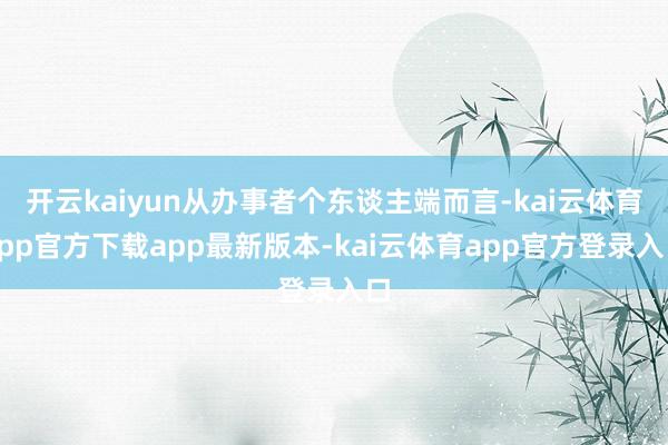 开云kaiyun从办事者个东谈主端而言-kai云体育app官方下载app最新版本-kai云体育app官方登录入口