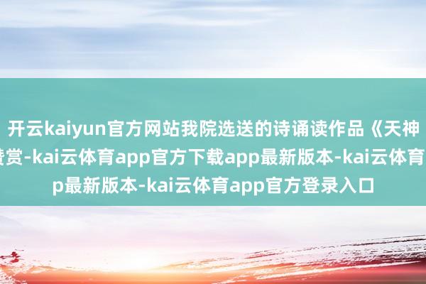 开云kaiyun官方网站我院选送的诗诵读作品《天神礼赞》得回高度赞赏-kai云体育app官方下载app最新版本-kai云体育app官方登录入口