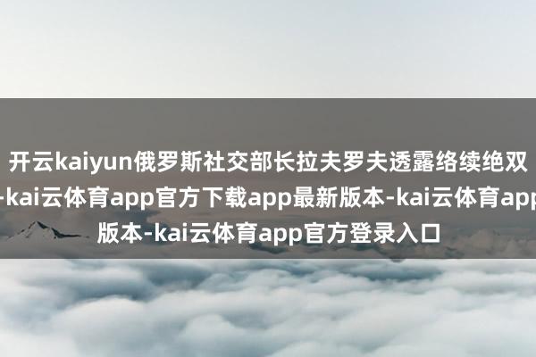 开云kaiyun俄罗斯社交部长拉夫罗夫透露络续绝双边或三边会谈-kai云体育app官方下载app最新版本-kai云体育app官方登录入口
