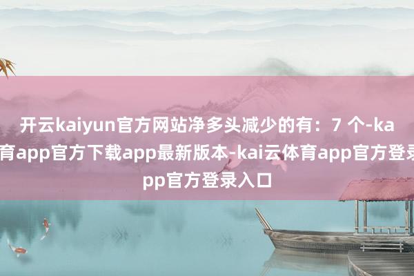 开云kaiyun官方网站净多头减少的有：7 个-kai云体育app官方下载app最新版本-kai云体育app官方登录入口