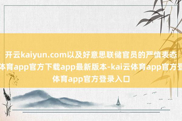 开云kaiyun.com以及好意思联储官员的严慎表态-kai云体育app官方下载app最新版本-kai云体育app官方登录入口