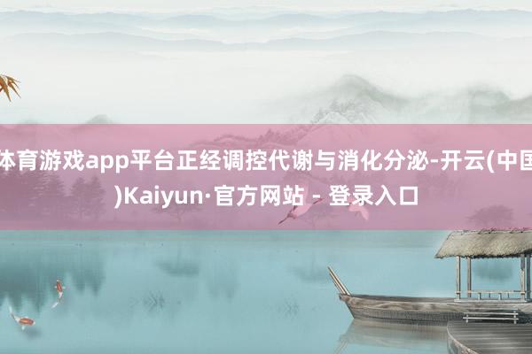 体育游戏app平台正经调控代谢与消化分泌-开云(中国)Kai
