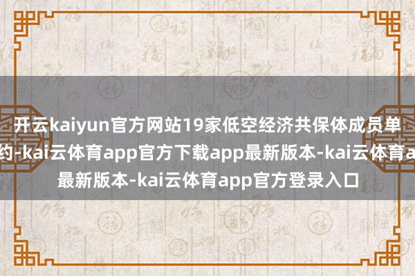 开云kaiyun官方网站19家低空经济共保体成员单元已签署相助公约-kai云体育app官方下载app最新版本-kai云体育app官方登录入口