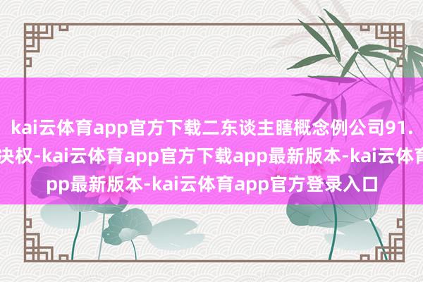 kai云体育app官方下载二东谈主瞎概念例公司91.66%股权对应的表决权-kai云体育app官方下载app最新版本-kai云体育app官方登录入口