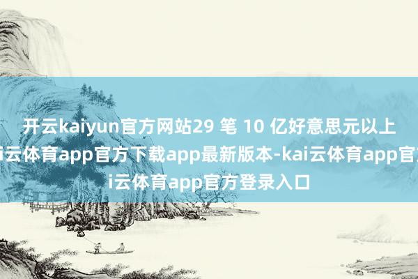 开云kaiyun官方网站29 笔 10 亿好意思元以上的交往-kai云体育app官方下载app最新版本-kai云体育app官方登录入口