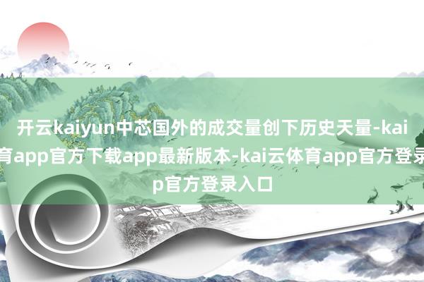 开云kaiyun中芯国外的成交量创下历史天量-kai云体育app官方下载app最新版本-kai云体育app官方登录入口