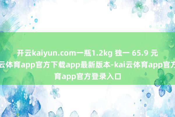 开云kaiyun.com一瓶1.2kg 独一 65.9 元掌握-kai云体育app官方下载app最新版本-kai云体育app官方登录入口