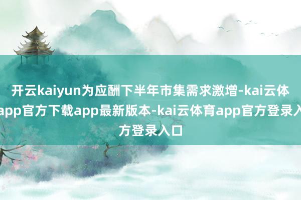 开云kaiyun为应酬下半年市集需求激增-kai云体育app官方下载app最新版本-kai云体育app官方登录入口