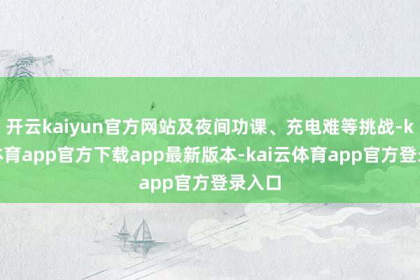 开云kaiyun官方网站及夜间功课、充电难等挑战-kai云体育app官方下载app最新版本-kai云体育app官方登录入口