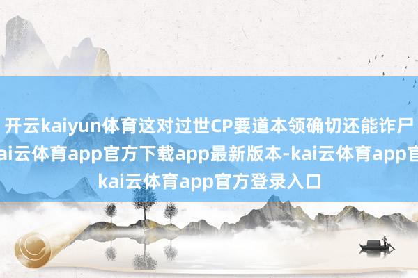 开云kaiyun体育这对过世CP要道本领确切还能诈尸孝敬笑点-kai云体育app官方下载app最新版本-kai云体育app官方登录入口