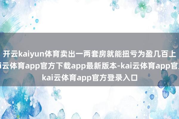 开云kaiyun体育卖出一两套房就能扭亏为盈几百上千万元-kai云体育app官方下载app最新版本-kai云体育app官方登录入口