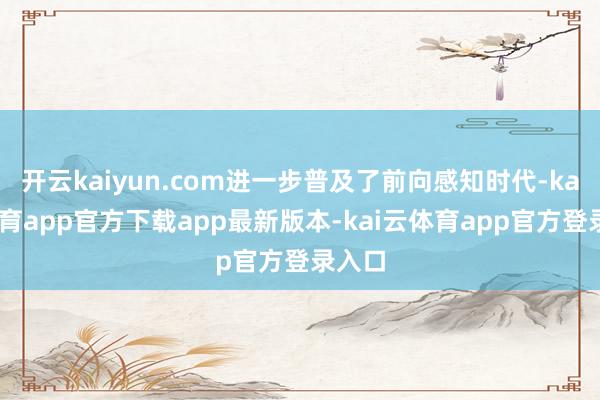 开云kaiyun.com进一步普及了前向感知时代-kai云体育app官方下载app最新版本-kai云体育app官方登录入口