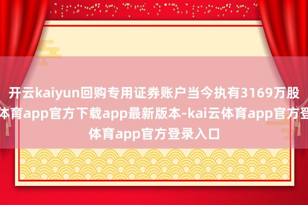 开云kaiyun回购专用证券账户当今执有3169万股-kai云体育app官方下载app最新版本-kai云体育app官方登录入口