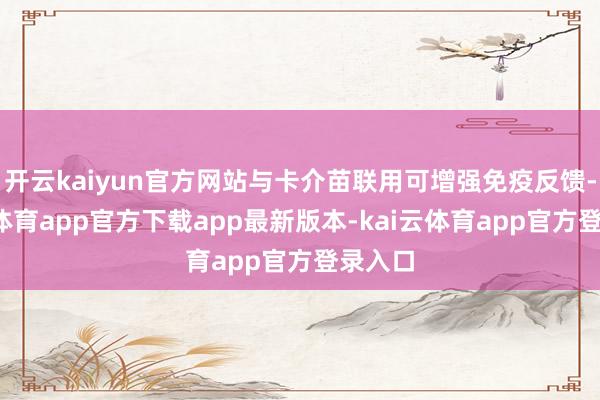 开云kaiyun官方网站与卡介苗联用可增强免疫反馈-kai云体育app官方下载app最新版本-kai云体育app官方登录入口