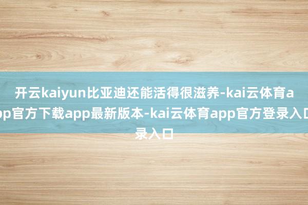 开云kaiyun比亚迪还能活得很滋养-kai云体育app官方下载app最新版本-kai云体育app官方登录入口