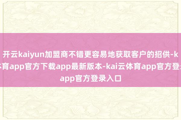 开云kaiyun加盟商不错更容易地获取客户的招供-kai云体育app官方下载app最新版本-kai云体育app官方登录入口
