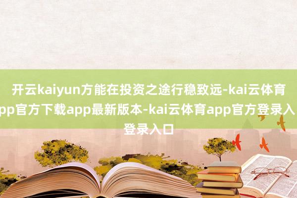 开云kaiyun方能在投资之途行稳致远-kai云体育app官方下载app最新版本-kai云体育app官方登录入口
