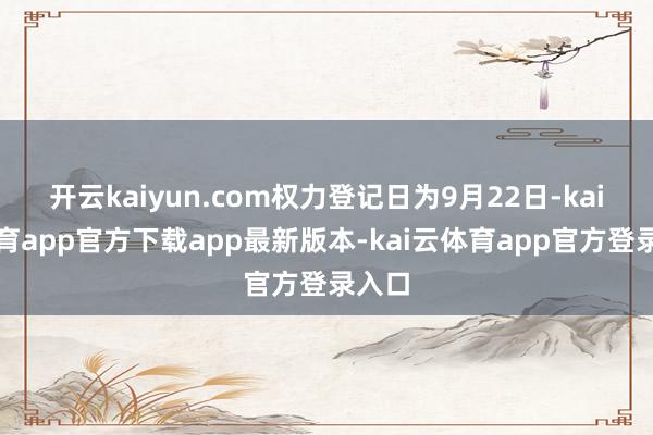 开云kaiyun.com权力登记日为9月22日-kai云体育app官方下载app最新版本-kai云体育app官方登录入口