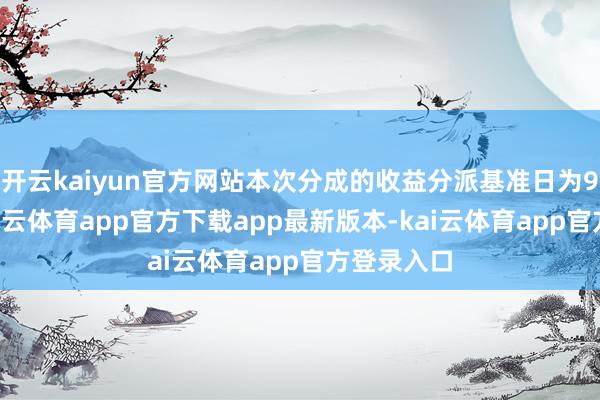 开云kaiyun官方网站本次分成的收益分派基准日为9月9日-kai云体育app官方下载app最新版本-kai云体育app官方登录入口