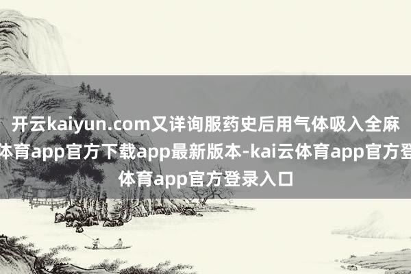 开云kaiyun.com又详询服药史后用气体吸入全麻-kai云体育app官方下载app最新版本-kai云体育app官方登录入口