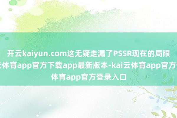 开云kaiyun.com这无疑走漏了PSSR现在的局限性-kai云体育app官方下载app最新版本-kai云体育app官方登录入口
