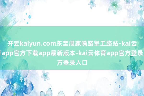 开云kaiyun.com东至周家嘴路军工路站-kai云体育app官方下载app最新版本-kai云体育app官方登录入口
