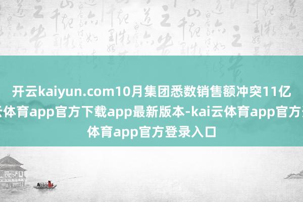 开云kaiyun.com10月集团悉数销售额冲突11亿元-kai云体育app官方下载app最新版本-kai云体育app官方登录入口