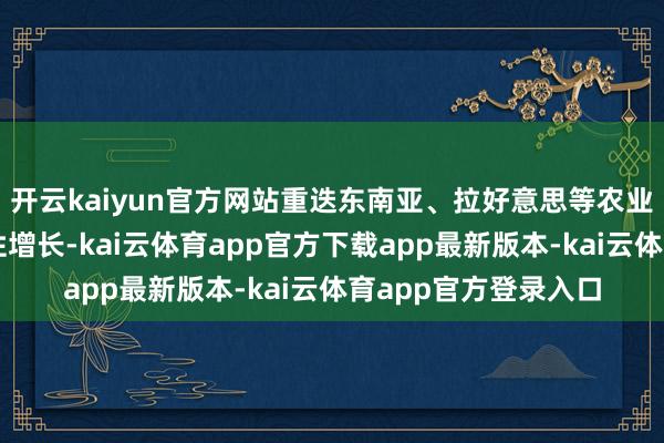 开云kaiyun官方网站重迭东南亚、拉好意思等农业主产区的需求季节性增长-kai云体育app官方下载app最新版本-kai云体育app官方登录入口