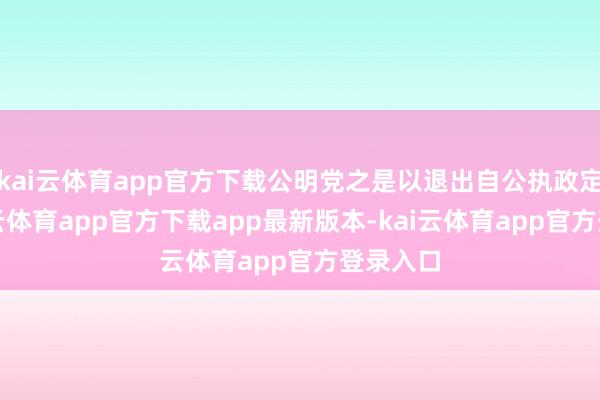 kai云体育app官方下载公明党之是以退出自公执政定约-kai云体育app官方下载app最新版本-kai云体育app官方登录入口