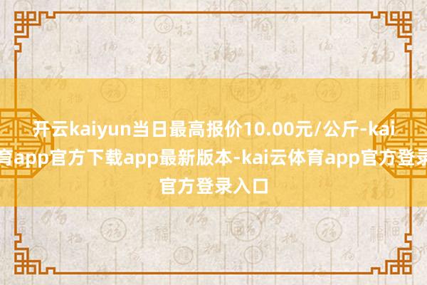 开云kaiyun当日最高报价10.00元/公斤-kai云体育app官方下载app最新版本-kai云体育app官方登录入口