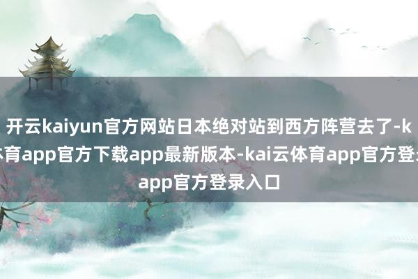 开云kaiyun官方网站日本绝对站到西方阵营去了-kai云体育app官方下载app最新版本-kai云体育app官方登录入口
