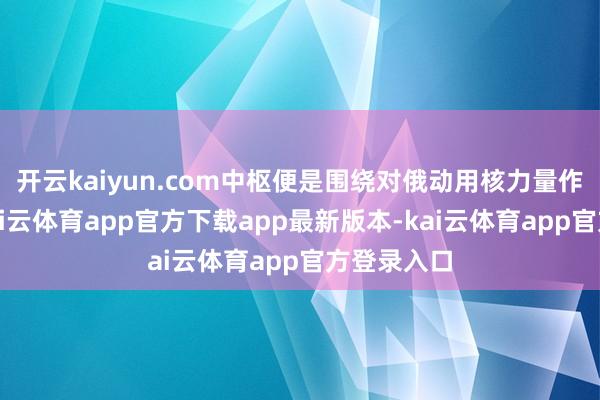 开云kaiyun.com中枢便是围绕对俄动用核力量作念推演-kai云体育app官方下载app最新版本-kai云体育app官方登录入口