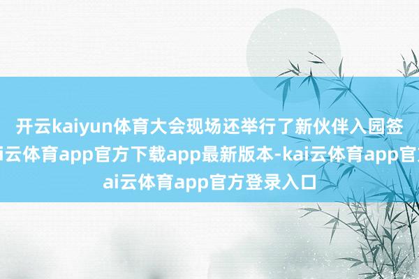 开云kaiyun体育　　大会现场还举行了新伙伴入园签约典礼-kai云体育app官方下载app最新版本-kai云体育app官方登录入口