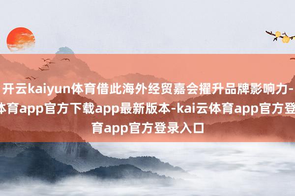 开云kaiyun体育借此海外经贸嘉会擢升品牌影响力-kai云体育app官方下载app最新版本-kai云体育app官方登录入口