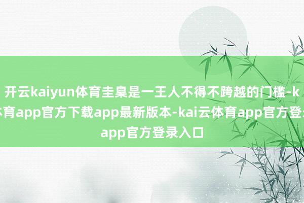开云kaiyun体育圭臬是一王人不得不跨越的门槛-kai云体育app官方下载app最新版本-kai云体育app官方登录入口