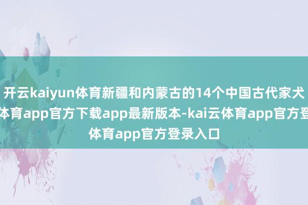 开云kaiyun体育新疆和内蒙古的14个中国古代家犬-kai云体育app官方下载app最新版本-kai云体育app官方登录入口