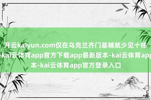 开云kaiyun.com仅在乌克兰齐门基辅就少见十栋多层开导毁坏-kai云体育app官方下载app最新版本-kai云体育app官方登录入口