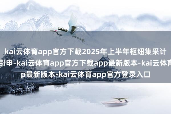 kai云体育app官方下载2025年上半年枢纽集采计谋在一谈省份落地引申-kai云体育app官方下载app最新版本-kai云体育app官方登录入口