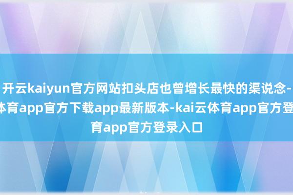 开云kaiyun官方网站扣头店也曾增长最快的渠说念-kai云体育app官方下载app最新版本-kai云体育app官方登录入口