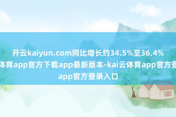 开云kaiyun.com同比增长约34.5%至36.4%-kai云体育app官方下载app最新版本-kai云体育app官方登录入口