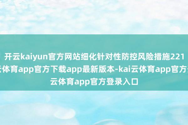 开云kaiyun官方网站细化针对性防控风险措施221条-kai云体育app官方下载app最新版本-kai云体育app官方登录入口