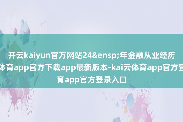 开云kaiyun官方网站24&ensp;年金融从业经历-kai云体育app官方下载app最新版本-kai云体育app官方登录入口