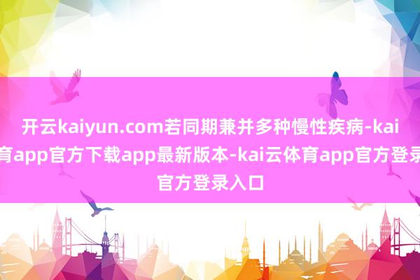 开云kaiyun.com若同期兼并多种慢性疾病-kai云体育app官方下载app最新版本-kai云体育app官方登录入口