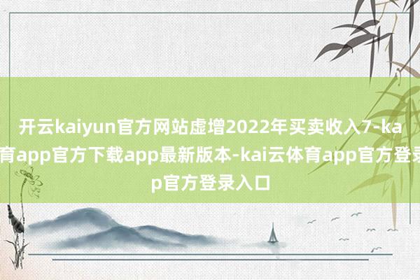 开云kaiyun官方网站虚增2022年买卖收入7-kai云体育app官方下载app最新版本-kai云体育app官方登录入口